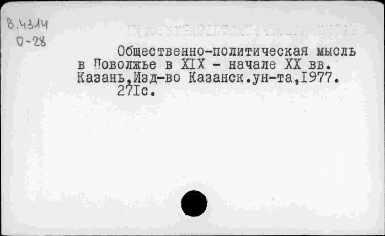 ﻿о-и
Общественно-политическая мысль в Поволжье в XIX - начале XX вв. Казань,Изд-во Казанск.ун-та,1977.
271с.